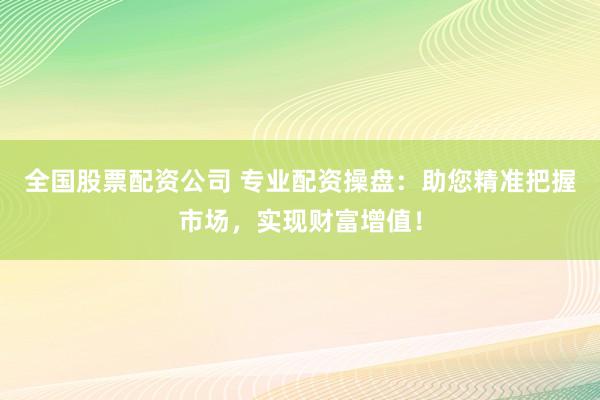 全国股票配资公司 专业配资操盘：助您精准把握市场，实现财富增值！