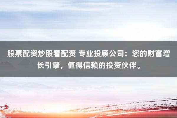 股票配资炒股看配资 专业投顾公司：您的财富增长引擎，值得信赖的投资伙伴。