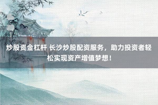 炒股资金杠杆 长沙炒股配资服务，助力投资者轻松实现资产增值梦想！