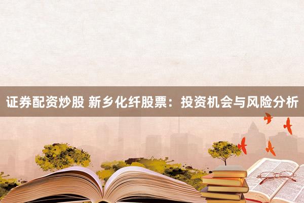 证券配资炒股 新乡化纤股票：投资机会与风险分析