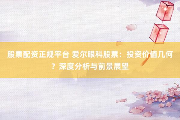 股票配资正规平台 爱尔眼科股票：投资价值几何？深度分析与前景展望