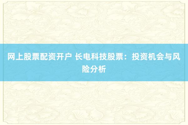 网上股票配资开户 长电科技股票：投资机会与风险分析