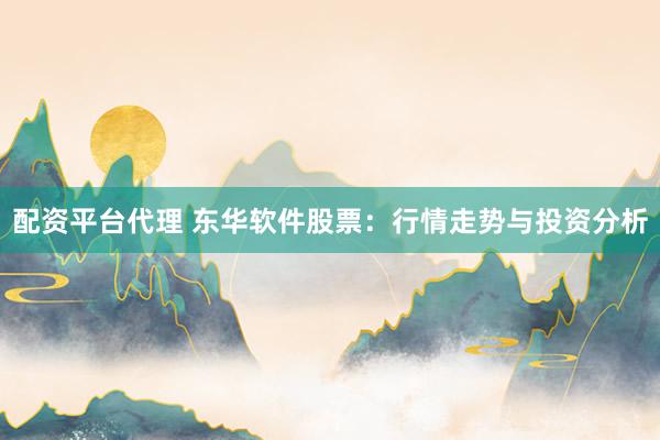 配资平台代理 东华软件股票：行情走势与投资分析