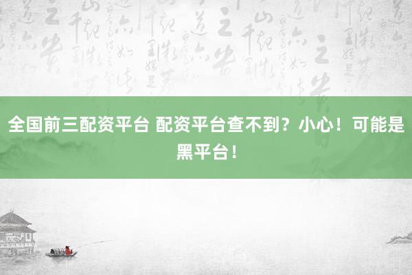 全国前三配资平台 配资平台查不到？小心！可能是黑平台！