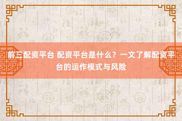 前三配资平台 配资平台是什么？一文了解配资平台的运作模式与风险