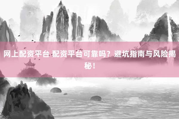 网上配资平台 配资平台可靠吗？避坑指南与风险揭秘！