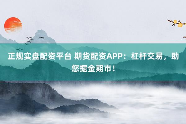 正规实盘配资平台 期货配资APP：杠杆交易，助您掘金期市！