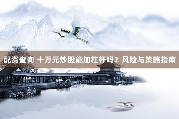 配资查询 十万元炒股能加杠杆吗？风险与策略指南
