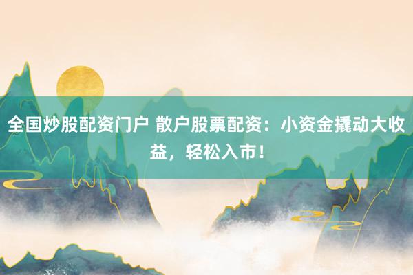 全国炒股配资门户 散户股票配资：小资金撬动大收益，轻松入市！