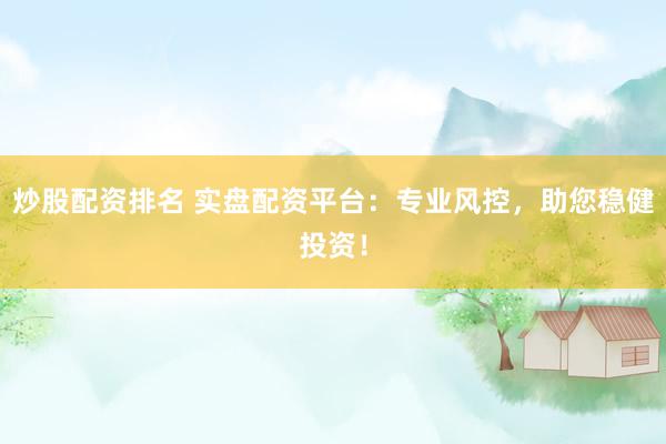 炒股配资排名 实盘配资平台：专业风控，助您稳健投资！