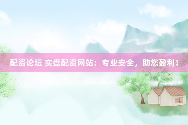 配资论坛 实盘配资网站：专业安全，助您盈利！