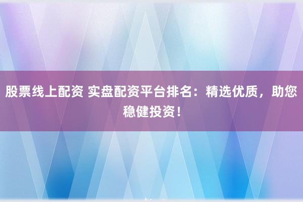 股票线上配资 实盘配资平台排名：精选优质，助您稳健投资！