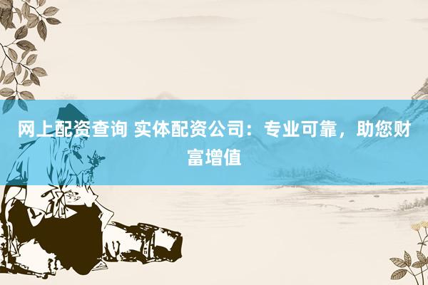 网上配资查询 实体配资公司：专业可靠，助您财富增值
