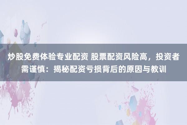 炒股免费体验专业配资 股票配资风险高，投资者需谨慎：揭秘配资亏损背后的原因与教训