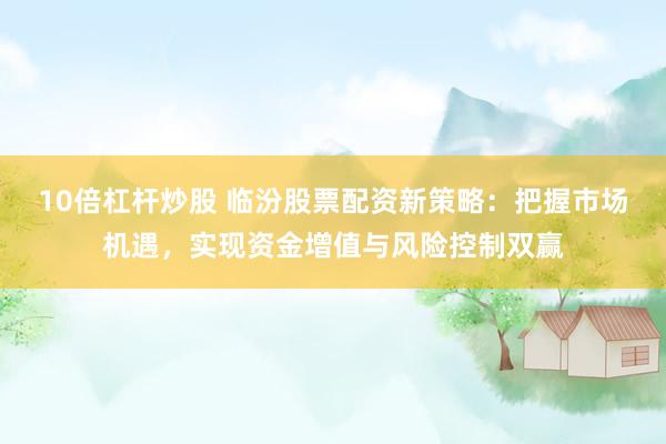 10倍杠杆炒股 临汾股票配资新策略：把握市场机遇，实现资金增值与风险控制双赢