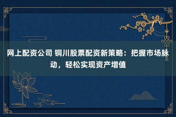 网上配资公司 铜川股票配资新策略：把握市场脉动，轻松实现资产增值