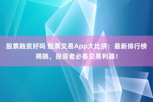 股票融资好吗 股票交易App大比拼：最新排行榜揭晓，投资者必备交易利器！