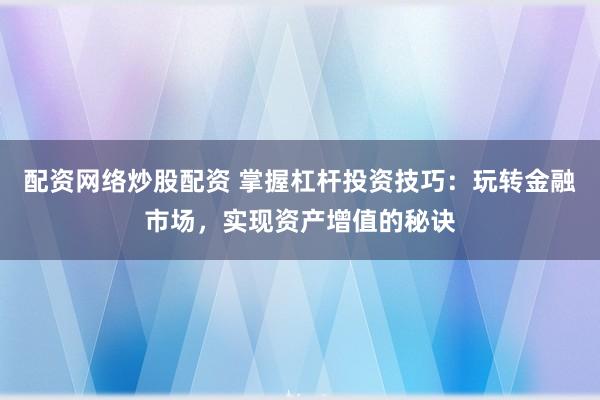 配资网络炒股配资 掌握杠杆投资技巧：玩转金融市场，实现资产增值的秘诀