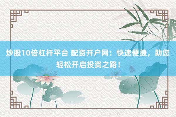 炒股10倍杠杆平台 配资开户网：快速便捷，助您轻松开启投资之路！