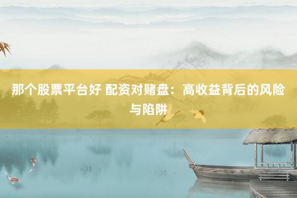 那个股票平台好 配资对赌盘：高收益背后的风险与陷阱
