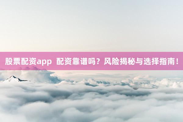 股票配资app  配资靠谱吗？风险揭秘与选择指南！