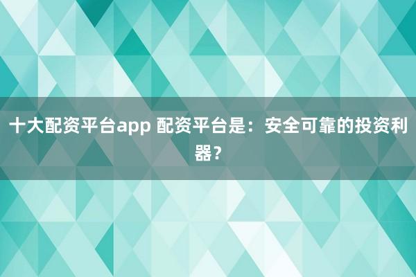 十大配资平台app 配资平台是：安全可靠的投资利器？