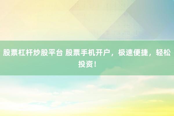 股票杠杆炒股平台 股票手机开户，极速便捷，轻松投资！
