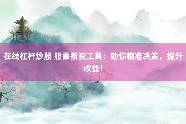 在线杠杆炒股 股票投资工具：助你精准决策，提升收益！