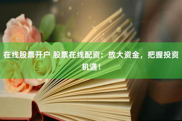 在线股票开户 股票在线配资：放大资金，把握投资机遇！