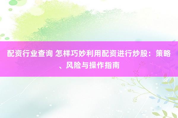 配资行业查询 怎样巧妙利用配资进行炒股：策略、风险与操作指南