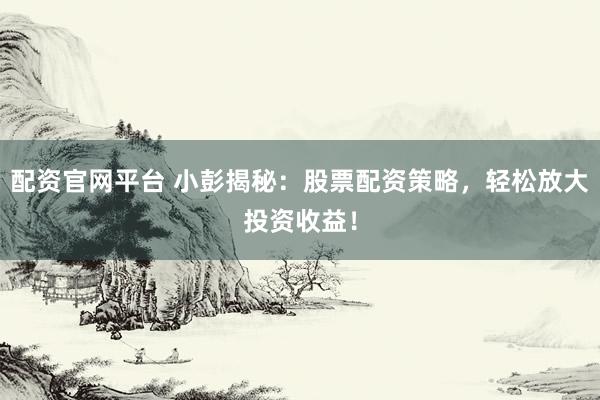 配资官网平台 小彭揭秘：股票配资策略，轻松放大投资收益！