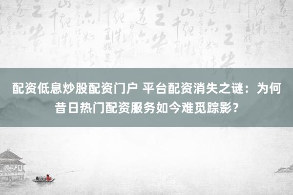 配资低息炒股配资门户 平台配资消失之谜：为何昔日热门配资服务如今难觅踪影？