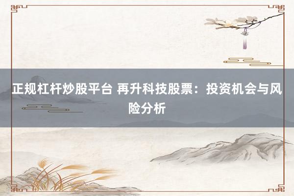 正规杠杆炒股平台 再升科技股票：投资机会与风险分析