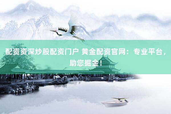 配资资深炒股配资门户 黄金配资官网：专业平台，助您掘金！