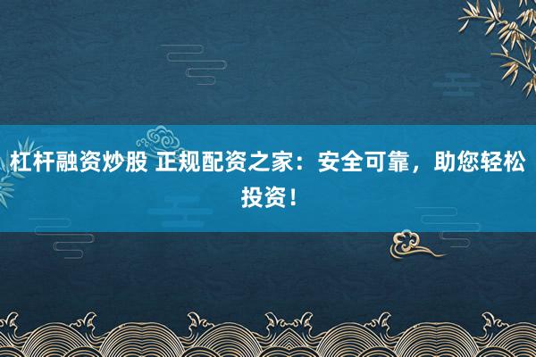 杠杆融资炒股 正规配资之家：安全可靠，助您轻松投资！
