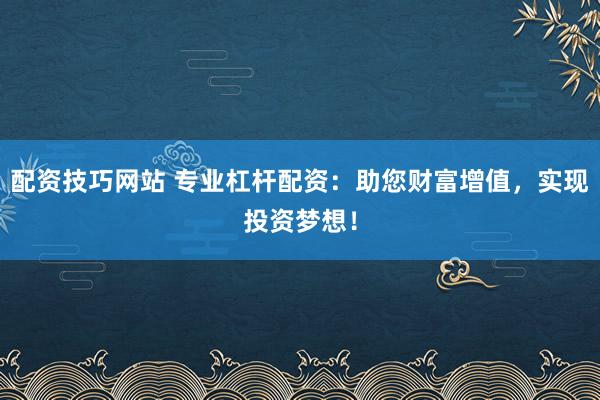 配资技巧网站 专业杠杆配资：助您财富增值，实现投资梦想！