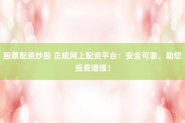 股票配资炒股 正规网上配资平台：安全可靠，助您投资增值！