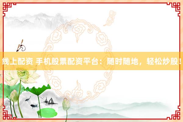 线上配资 手机股票配资平台：随时随地，轻松炒股！