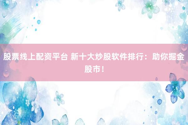 股票线上配资平台 新十大炒股软件排行：助你掘金股市！