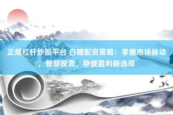 正规杠杆炒股平台 白糖配资策略：掌握市场脉动，智慧投资，稳健盈利新选择