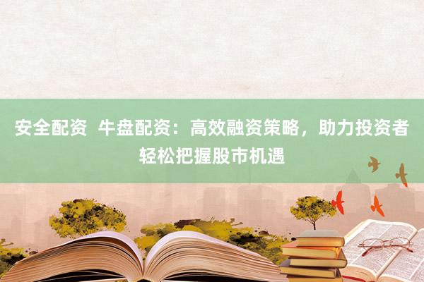 安全配资  牛盘配资：高效融资策略，助力投资者轻松把握股市机遇