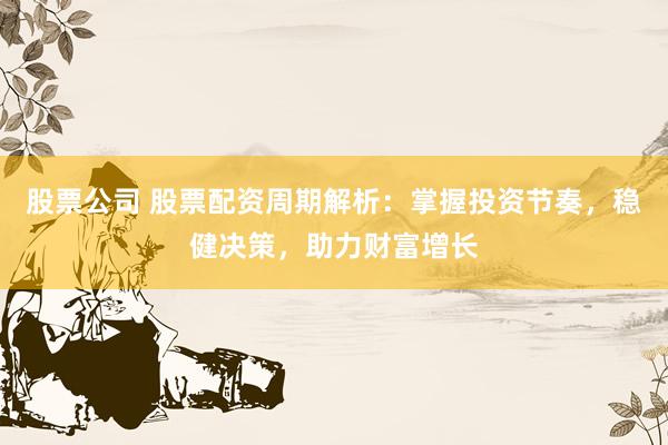 股票公司 股票配资周期解析：掌握投资节奏，稳健决策，助力财富增长