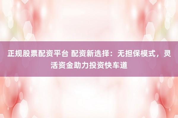 正规股票配资平台 配资新选择：无担保模式，灵活资金助力投资快车道