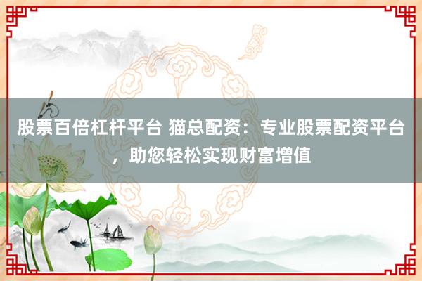 股票百倍杠杆平台 猫总配资：专业股票配资平台，助您轻松实现财富增值
