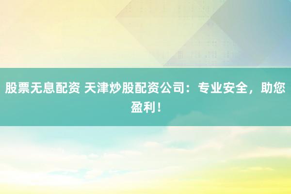 股票无息配资 天津炒股配资公司：专业安全，助您盈利！