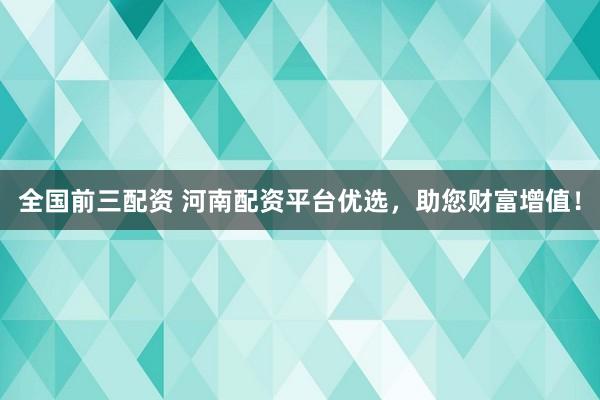 全国前三配资 河南配资平台优选，助您财富增值！