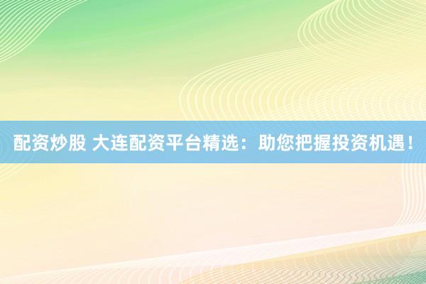 配资炒股 大连配资平台精选：助您把握投资机遇！