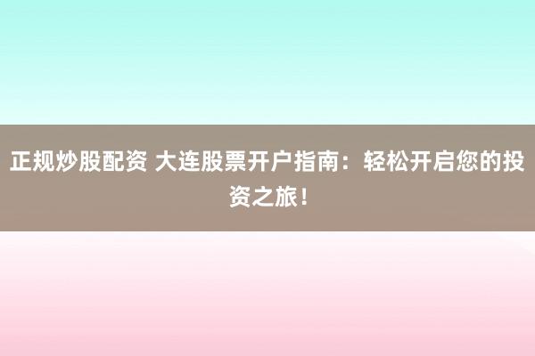 正规炒股配资 大连股票开户指南：轻松开启您的投资之旅！