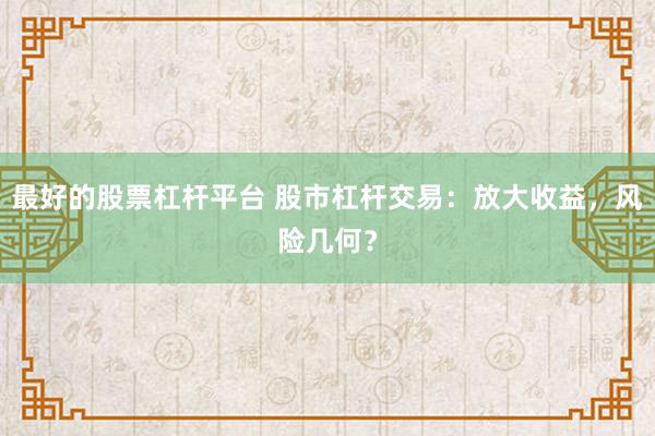 最好的股票杠杆平台 股市杠杆交易：放大收益，风险几何？