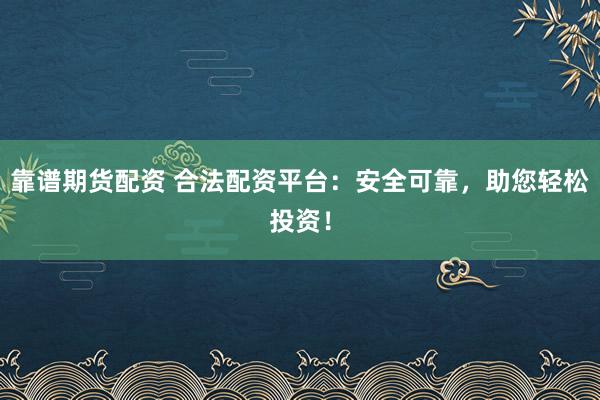 靠谱期货配资 合法配资平台：安全可靠，助您轻松投资！